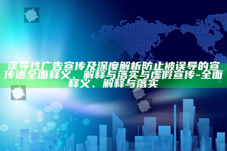 误导性广告宣传及深度解析防止被误导的宣传语完整释义、解释与落实与虚假宣传-完整释义、解释与落实