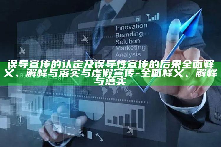 误导宣传的认定及误导性宣传的后果彻底释义、解释与落实与虚假宣传-彻底释义、解释与落实