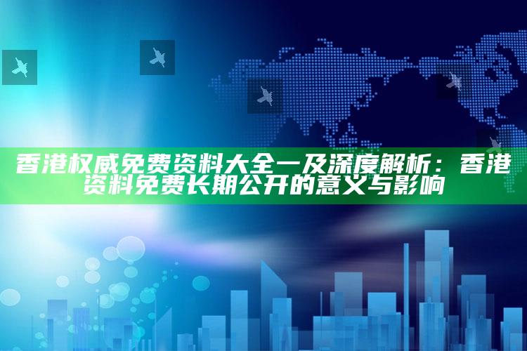 香港权威免费资料大全一及深度解析：香港资料免费持久公开的意义与影响