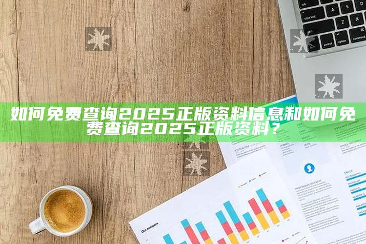 如何免费查询2025正版资料信息和如何免费查询2025正版资料？