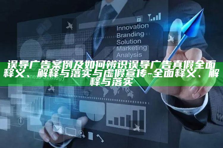 误导广告案例及如何辨识误导广告真假完整释义、解释与落实与虚假宣传-完整释义、解释与落实