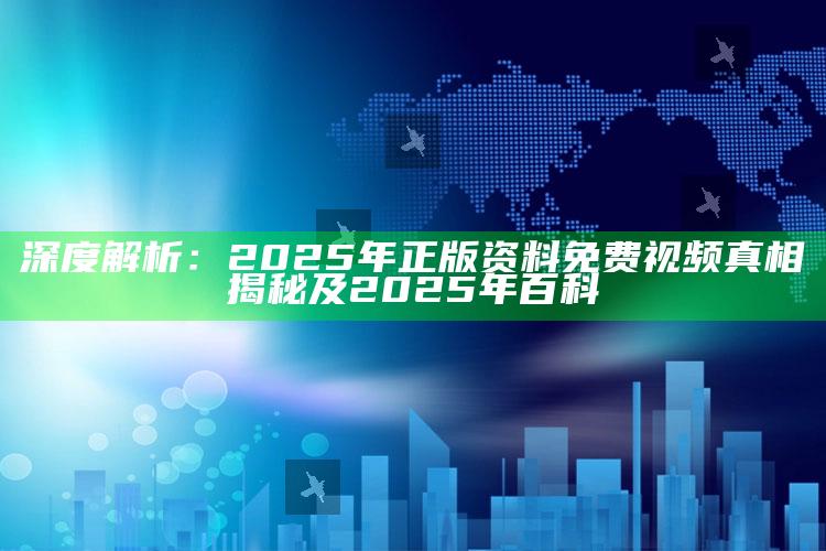 深度解析：2025年正版资料免费视频真相揭秘及2025年百科
