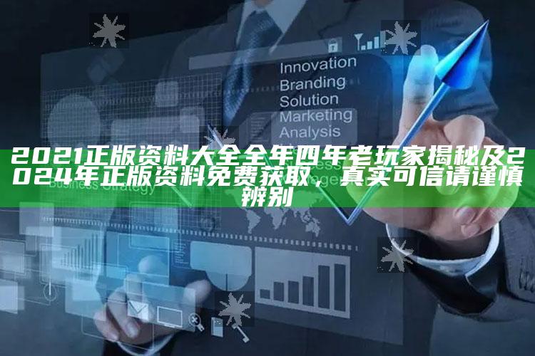 2021正版资料大全全年四年老玩家揭秘及2024年正版资料免费获取，真实可信请谨慎辨别