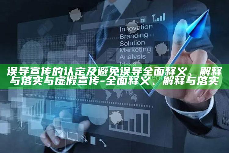 误导宣传的认定及避免误导广泛释义、解释与落实与虚假宣传-广泛释义、解释与落实