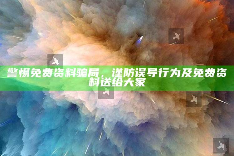 警惕免费资料骗局，谨防误导行为及免费资料送给大家