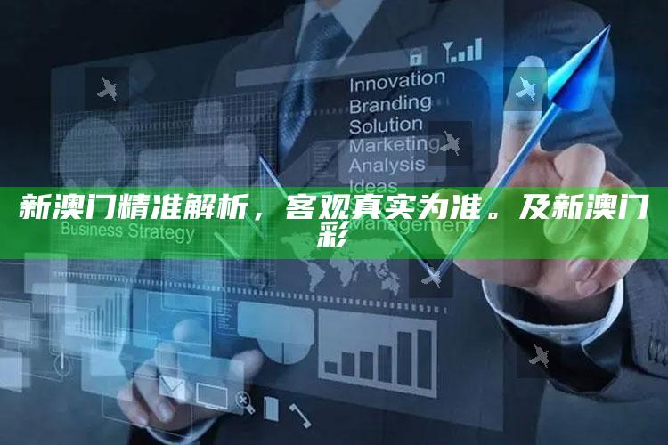 新澳门精准解析，客观真实为准。及新澳门彩