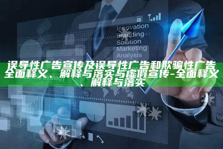 误导性广告宣传及误导性广告和欺骗性广告完整释义、解释与落实与虚假宣传-完整释义、解释与落实