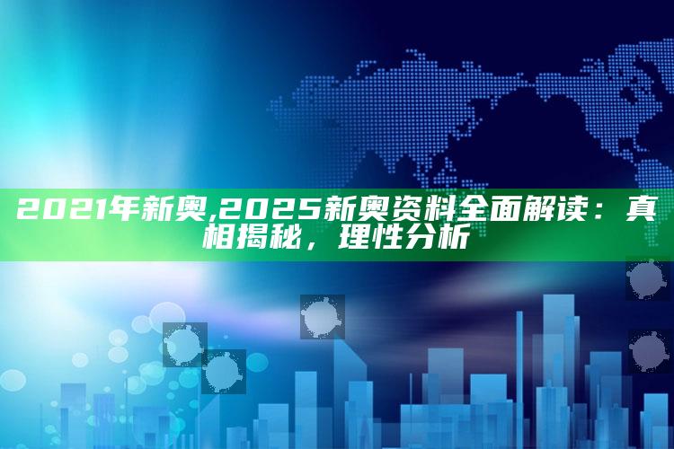 2021年新奥,2025新奥资料广泛解读：真相揭秘，理性研究