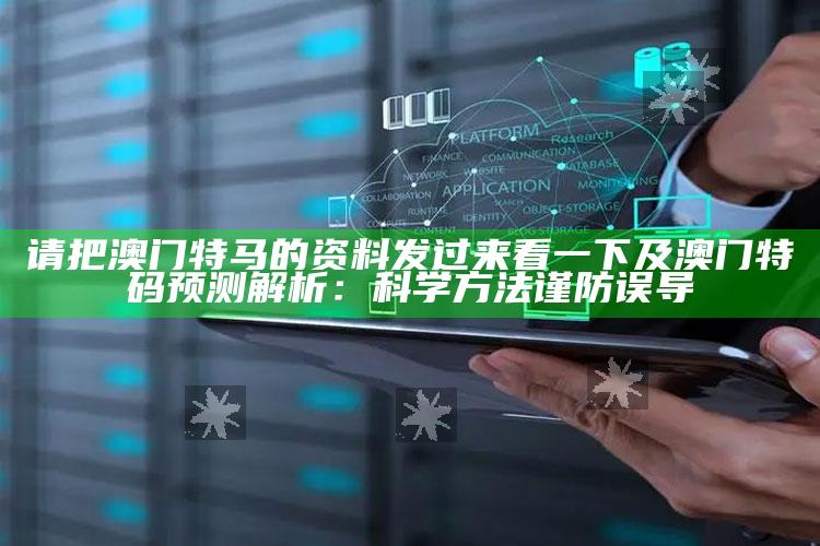 请把澳门特马的资料发过来看一下及澳门特码预测解析：科学方法谨防误导