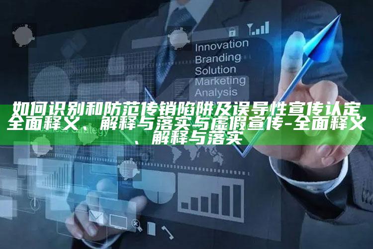 如何识别和防范传销陷阱及误导性宣传认定彻底释义、解释与落实与虚假宣传-彻底释义、解释与落实