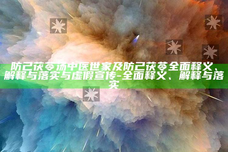 防己茯苓汤中医世家及防己茯苓完整释义、解释与落实与虚假宣传-完整释义、解释与落实