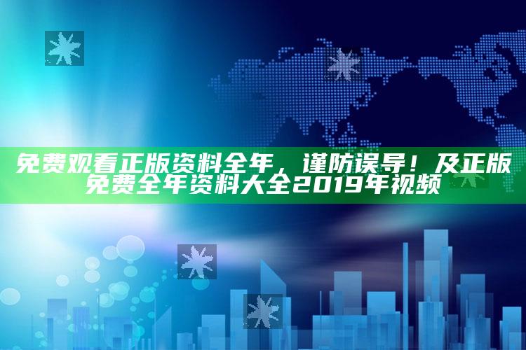 免费观看正版资料全年，谨防误导！及正版免费全年资料大全2019年 视频