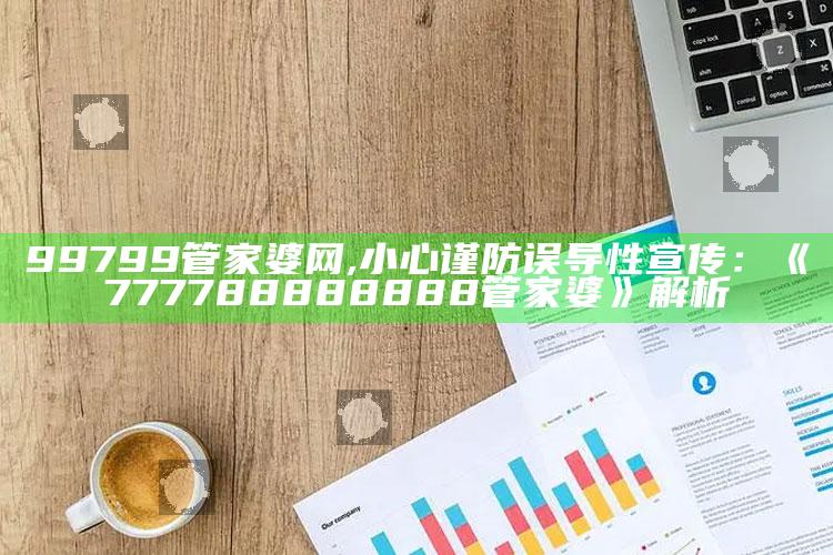 99799管家婆网,小心谨防误导性宣传：《777788888888管家婆》解析