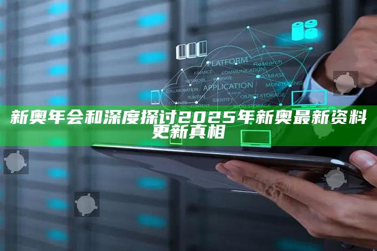 新奥年会和深度探讨2025年新奥最新资料更新真相
