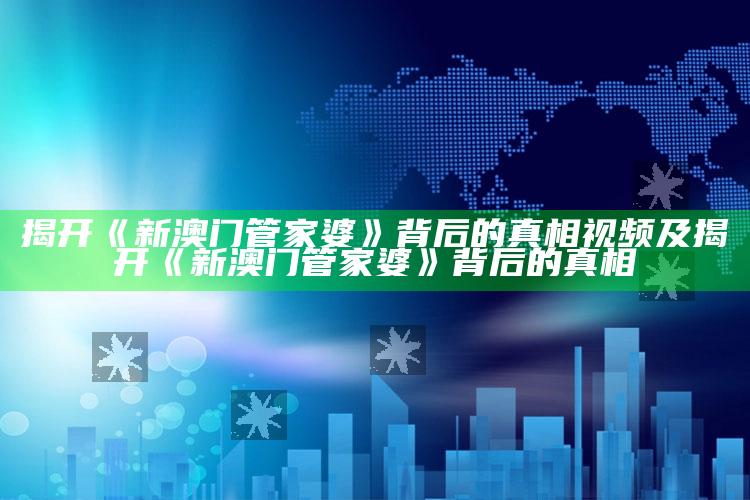 揭开《新澳门管家婆》背后的真相视频及揭开《新澳门管家婆》背后的真相