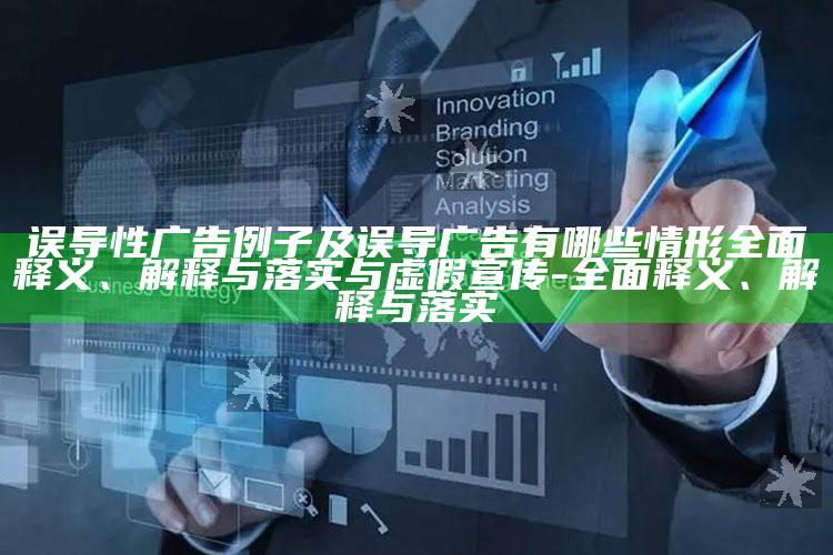 误导性广告例子及误导广告有哪些情形完整释义、解释与落实与虚假宣传-完整释义、解释与落实