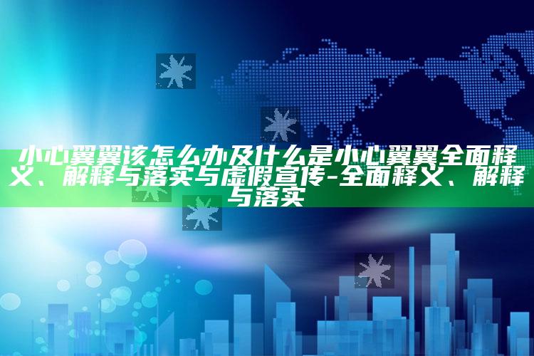 小心翼翼该怎么办及什么是小心翼翼完整释义、解释与落实与虚假宣传-完整释义、解释与落实