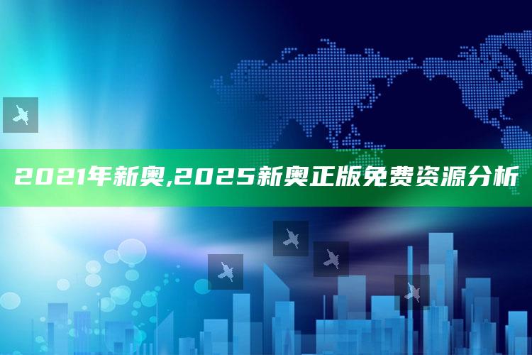 2021年新奥,2025新奥正版免费资源调查