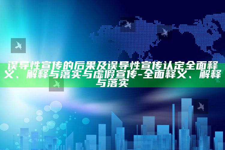误导性宣传的后果及误导性宣传认定彻底释义、解释与落实与虚假宣传-彻底释义、解释与落实