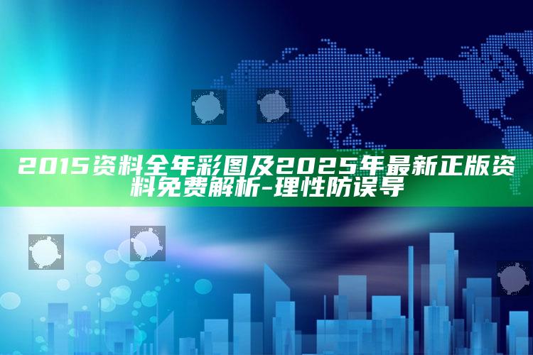 2015资料全年彩图及2025年最新正版资料免费解析-理性防误导