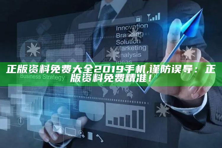 正版资料免费大全2019手机,谨防误导：正版资料免费精准！