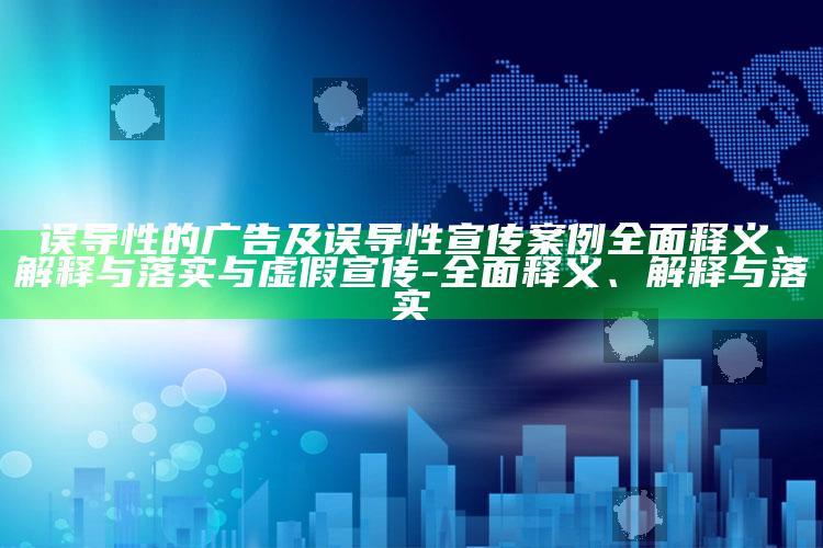 误导性的广告及误导性宣传案例完整释义、解释与落实与虚假宣传-完整释义、解释与落实