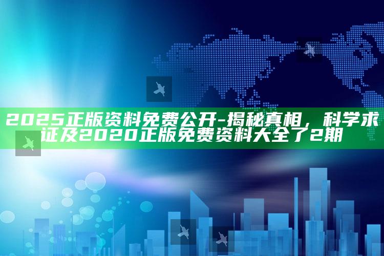 2025正版资料免费公开-揭秘真相，科学求证及2020正版免费资料大全了2期