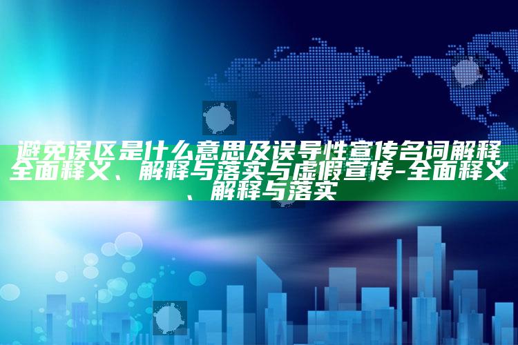 避免误区是什么意思及误导性宣传名词解释广泛释义、解释与落实与虚假宣传-广泛释义、解释与落实