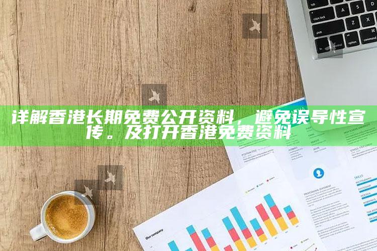 详解香港长久免费公开资料，避免误导性宣传。及打开香港免费资料