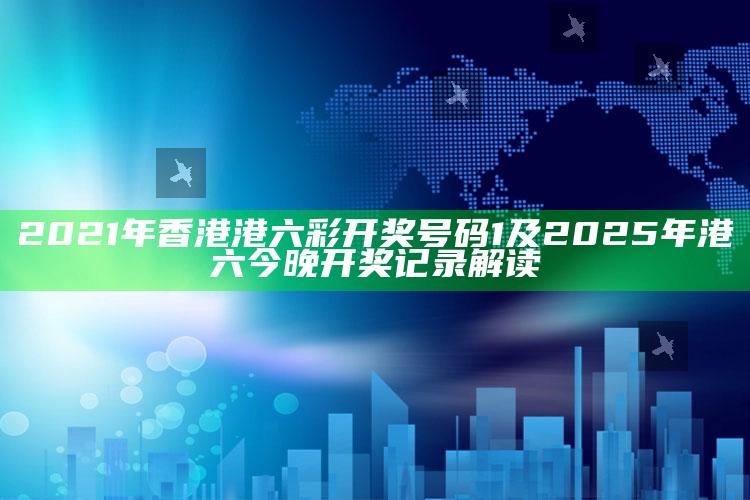2021年香港港六 彩开奖号码1及2025年港六今晚开奖记录解读