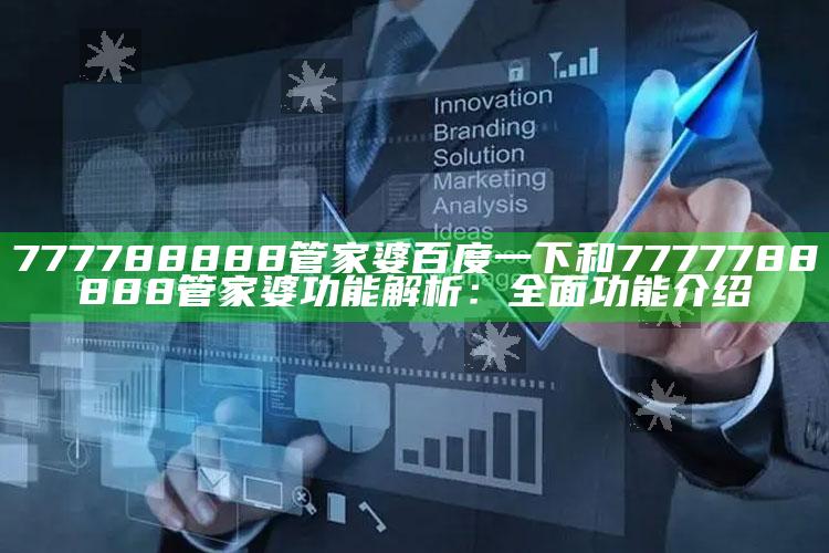 777788888管家婆百度一下和7777788888管家婆功能解析：完整功能介绍
