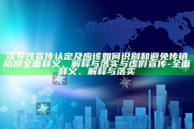 误导性宣传认定及应该如何识别和避免传销陷阱完整释义、解释与落实与虚假宣传-完整释义、解释与落实