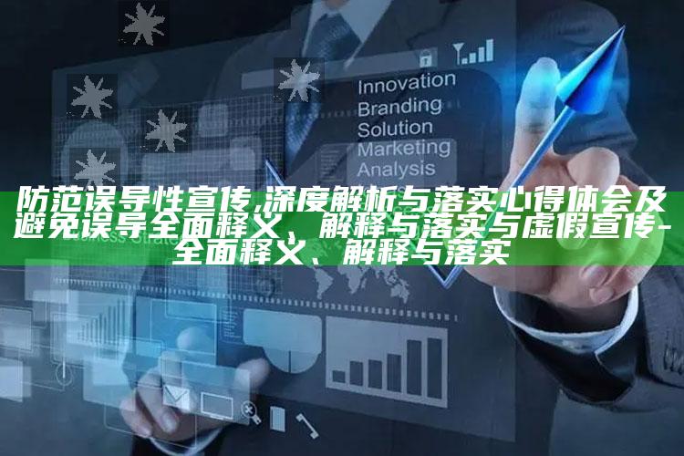 防范误导性宣传,深度解析与落实心得体会及避免误导完整释义、解释与落实与虚假宣传-完整释义、解释与落实