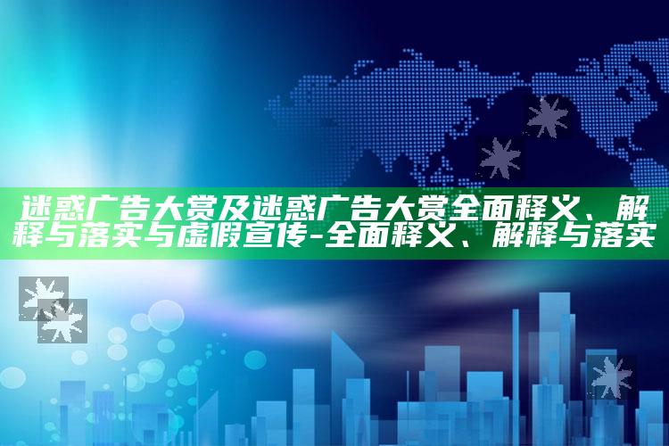迷惑广告大赏及迷惑广告大赏完整释义、解释与落实与虚假宣传-完整释义、解释与落实