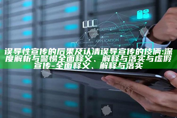 误导性宣传的后果及认清误导宣传的伎俩:深度解析与警惕广泛释义、解释与落实与虚假宣传-广泛释义、解释与落实