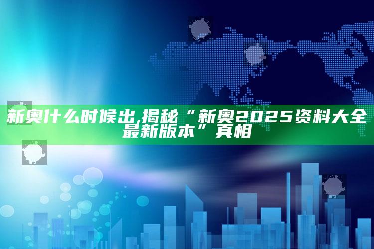 新奥什么时候出,揭秘“新奥2025资料大全最新版本”真相