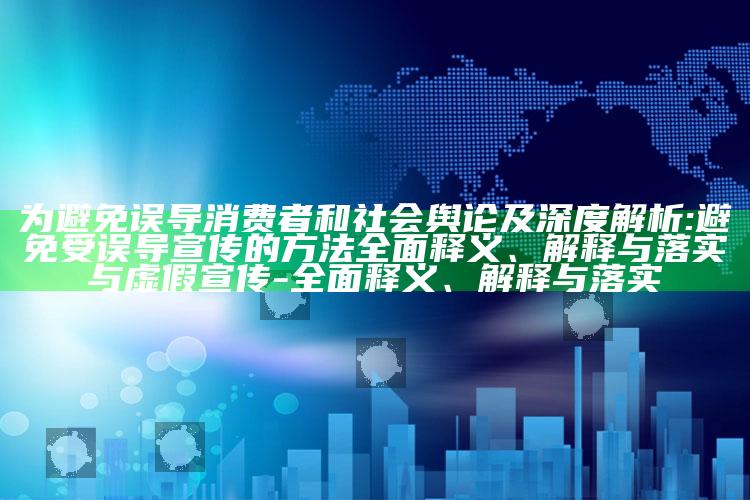 为避免误导消费者和社会舆论及深度解析:避免受误导宣传的方法彻底释义、解释与落实与虚假宣传-彻底释义、解释与落实