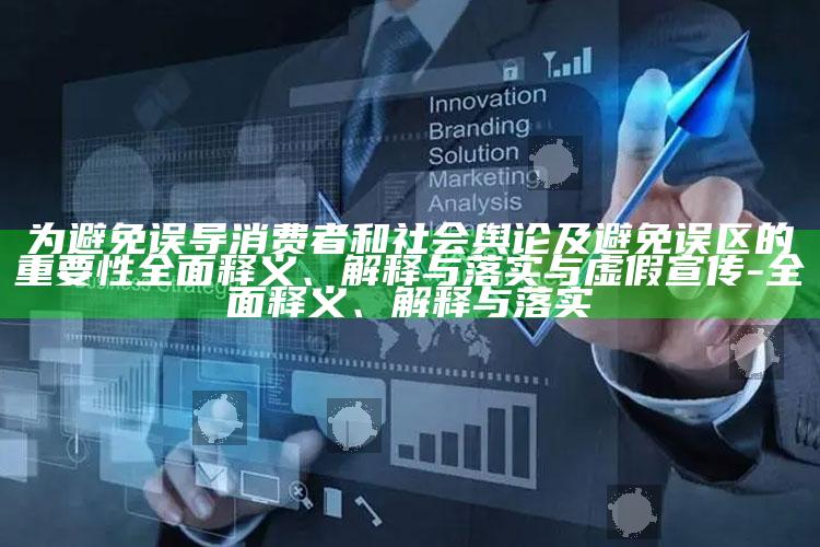 为避免误导消费者和社会舆论及避免误区的关键性完整释义、解释与落实与虚假宣传-完整释义、解释与落实