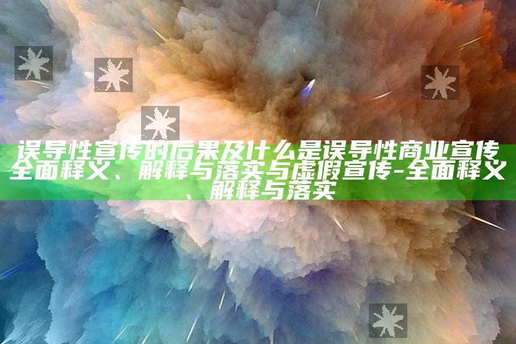 误导性宣传的后果及什么是误导性商业宣传完整释义、解释与落实与虚假宣传-完整释义、解释与落实