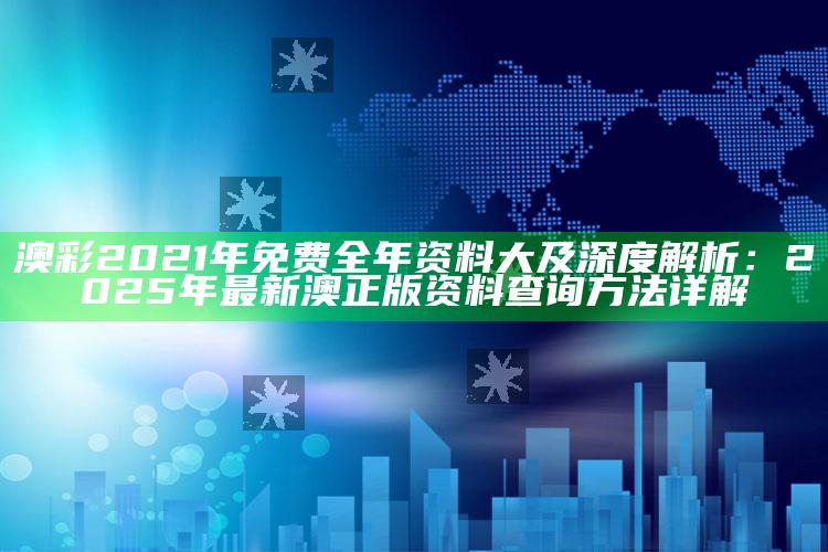 澳彩2021年免费全年资料大及深度解析：2025年最新澳正版资料查询方法详解
