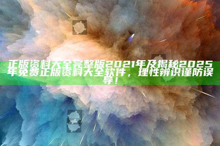 正版资料大全完整版2021年及揭秘2025年免费正版资料大全软件，理性辨识谨防误导！