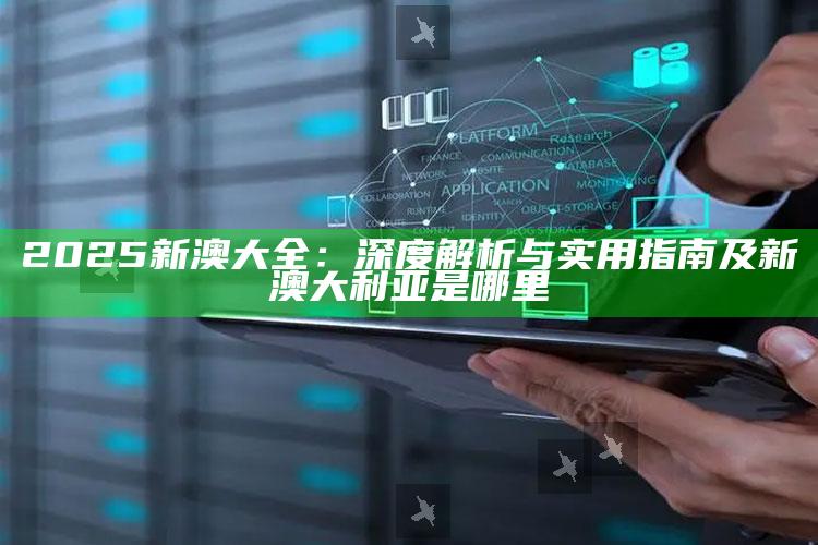 2025新澳大全：深度解析与实用指南及新澳大利亚是哪里