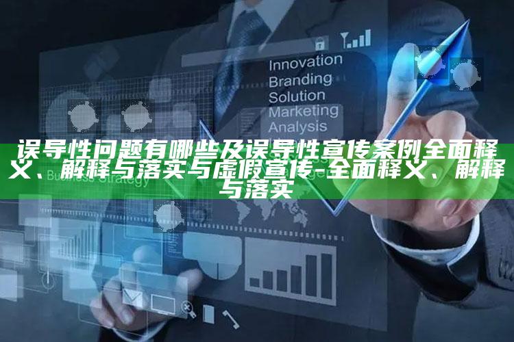 误导性困难有哪些及误导性宣传案例完整释义、解释与落实与虚假宣传-完整释义、解释与落实