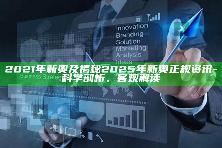 2021年新奥及揭秘2025年新奥正规资讯-科学剖析、客观解读