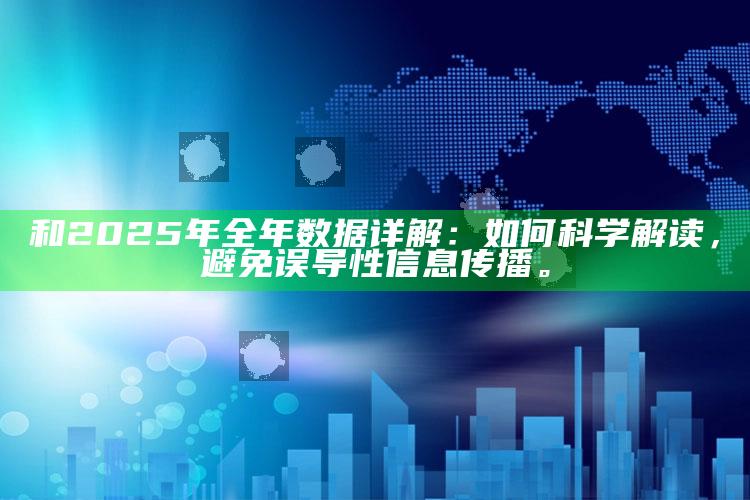 和2025年全年信息详解：如何科学解读，避免误导性信息传播。