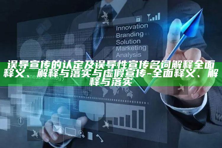 误导宣传的认定及误导性宣传名词解释彻底释义、解释与落实与虚假宣传-彻底释义、解释与落实