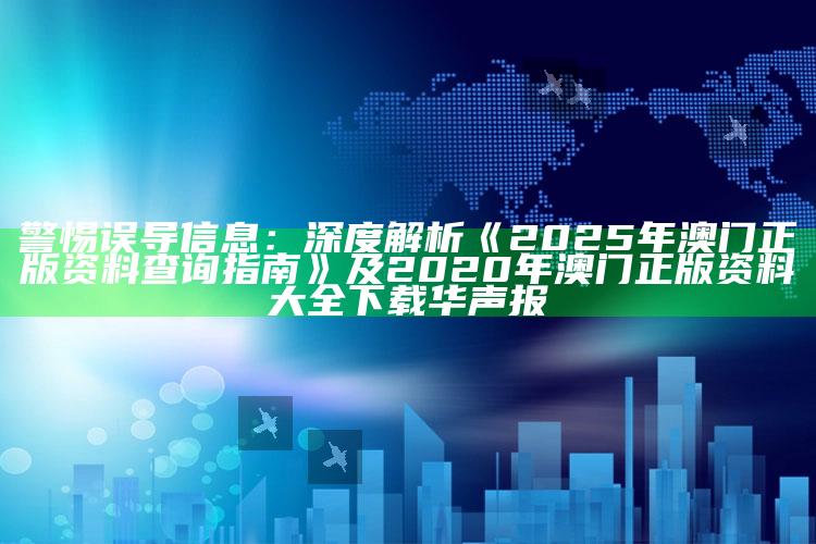 警惕误导信息：深度解析《2025年澳门正版资料查询指南》及2020年澳门正版资料大全下载华声报