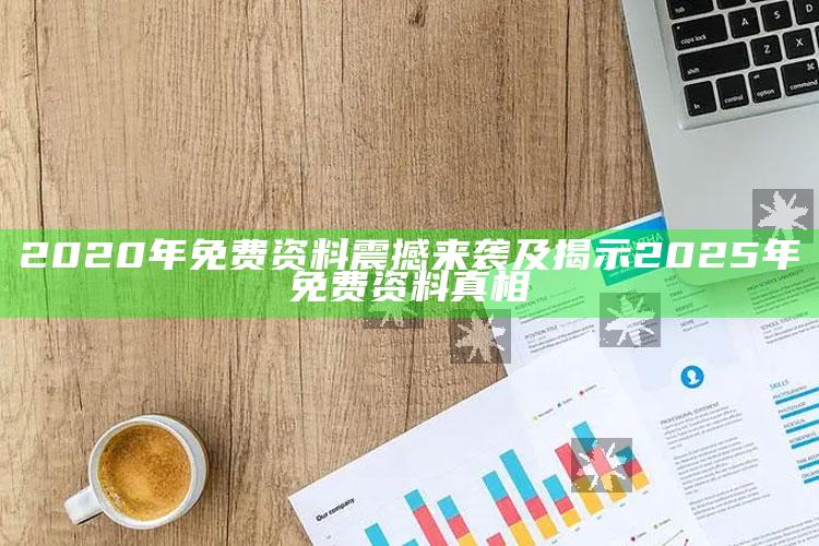 2020年免费资料震撼来袭及揭示2025年免费资料真相