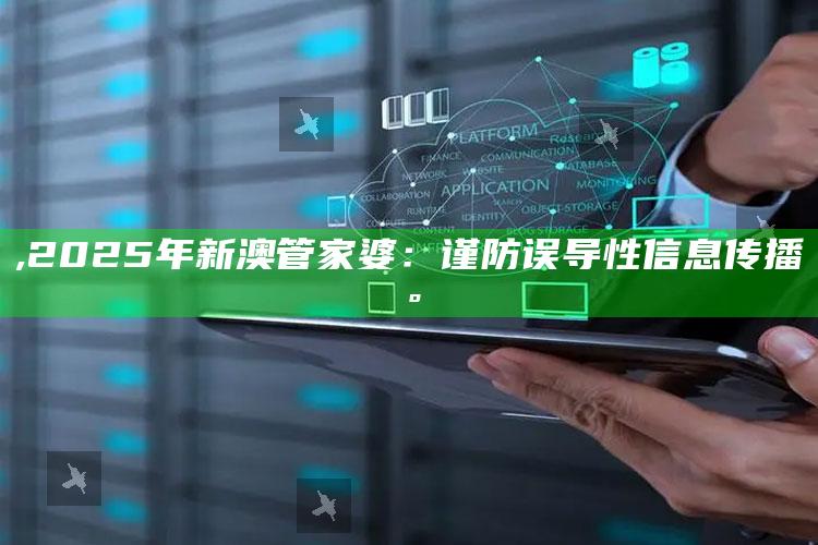 ,2025年新澳管家婆：谨防误导性信息传播。