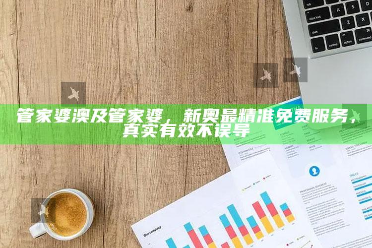管家婆澳及管家婆，新奥最精准免费服务，真实有效不误导